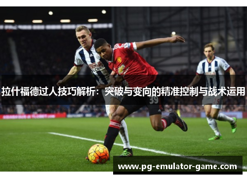 拉什福德过人技巧解析:突破与变向的精准控制与战术运用 拉什福德过人技巧解析:突破与变向的精准控制与战术运用