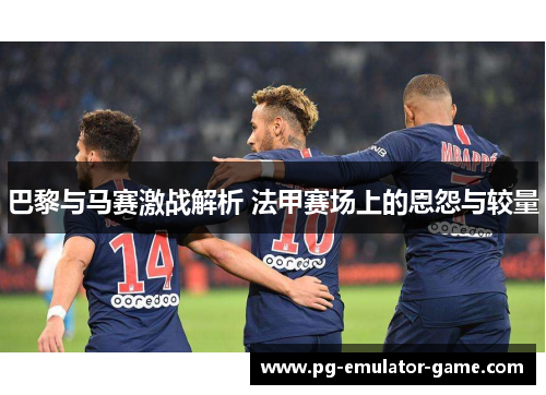 巴黎与马赛激战解析 法甲赛场上的恩怨与较量