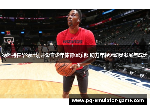 德怀特霍华德计划开设青少年体育俱乐部 助力年轻运动员发展与成长