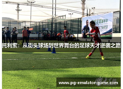 托利索：从街头球场到世界舞台的足球天才逆袭之路