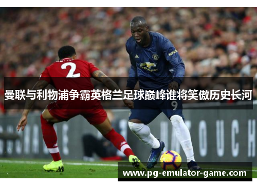 曼联与利物浦争霸英格兰足球巅峰谁将笑傲历史长河