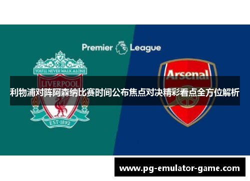 利物浦对阵阿森纳比赛时间公布焦点对决精彩看点全方位解析