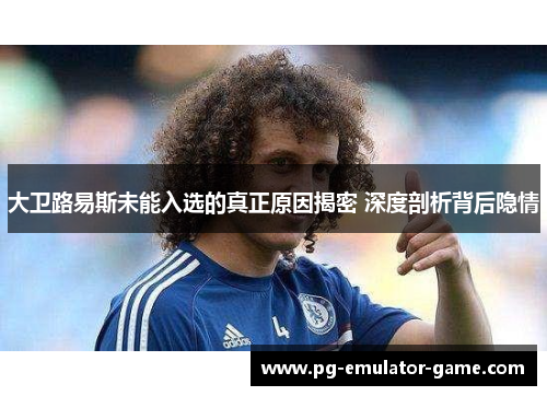 大卫路易斯未能入选的真正原因揭密 深度剖析背后隐情