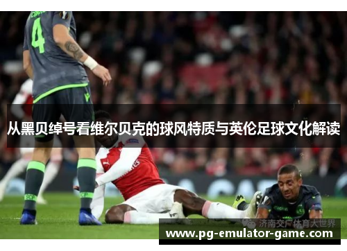 从黑贝绰号看维尔贝克的球风特质与英伦足球文化解读