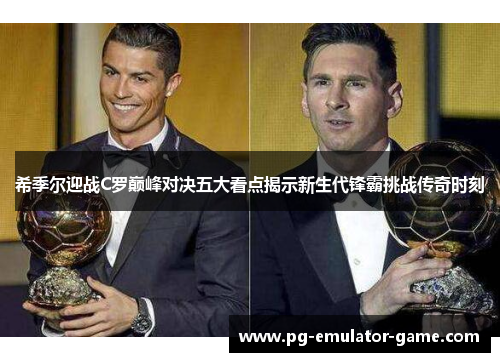 希季尔迎战C罗巅峰对决五大看点揭示新生代锋霸挑战传奇时刻 希季尔迎战C罗巅峰对决五大看点揭示新生代锋霸挑战传奇时刻