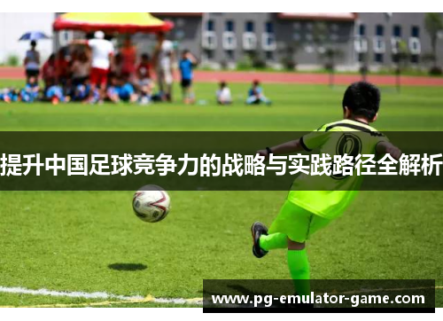 提升中国足球竞争力的战略与实践路径全解析