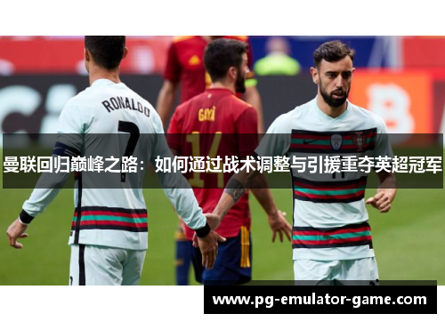 曼联回归巅峰之路:如何通过战术调整与引援重夺英超冠军 曼联回归巅峰之路:如何通过战术调整与引援重夺英超冠军