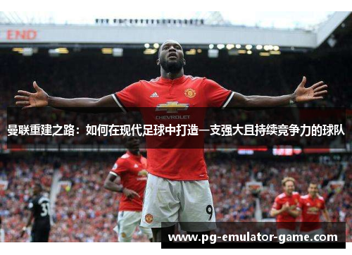 曼联重建之路：如何在现代足球中打造一支强大且持续竞争力的球队