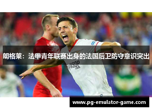 朗格莱：法甲青年联赛出身的法国后卫防守意识突出