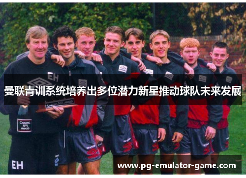 曼联青训系统培养出多位潜力新星推动球队未来发展 曼联青训系统培养出多位潜力新星推动球队未来发展
