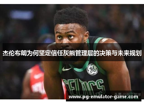 杰伦布朗为何坚定信任灰熊管理层的决策与未来规划 杰伦布朗为何坚定信任灰熊管理层的决策与未来规划