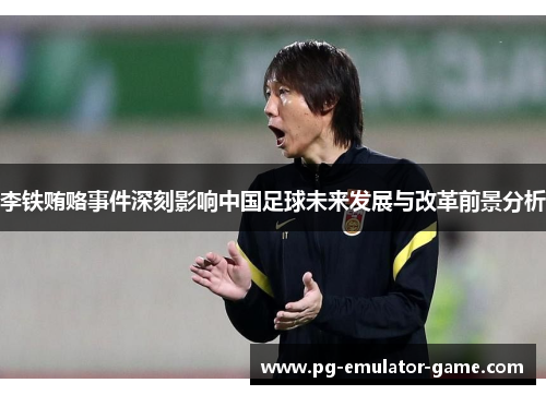 李铁贿赂事件深刻影响中国足球未来发展与改革前景分析 李铁贿赂事件深刻影响中国足球未来发展与改革前景分析