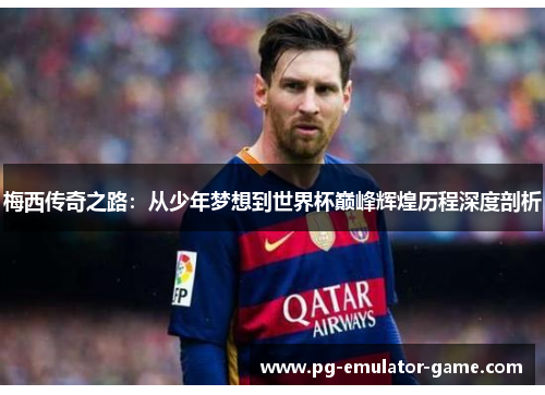 梅西传奇之路:从少年梦想到世界杯巅峰辉煌历程深度剖析 梅西传奇之路:从少年梦想到世界杯巅峰辉煌历程深度剖析