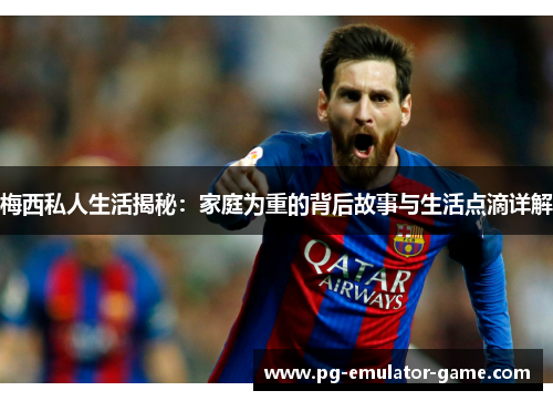 梅西私人生活揭秘：家庭为重的背后故事与生活点滴详解