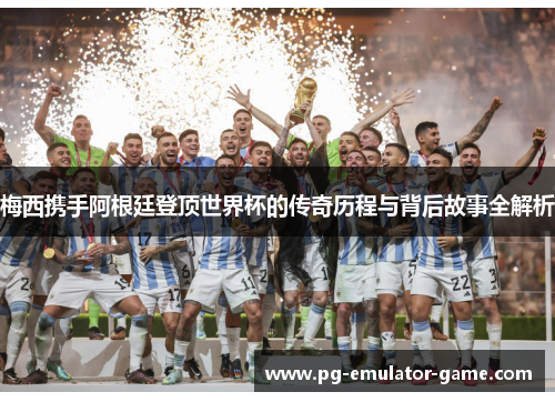 梅西携手阿根廷登顶世界杯的传奇历程与背后故事全解析 梅西携手阿根廷登顶世界杯的传奇历程与背后故事全解析