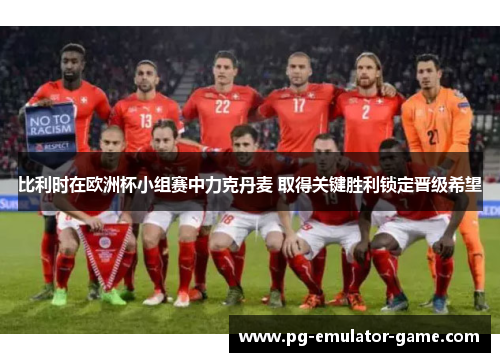 比利时在欧洲杯小组赛中力克丹麦 取得关键胜利锁定晋级希望 比利时在欧洲杯小组赛中力克丹麦 取得关键胜利锁定晋级希望