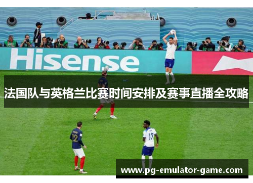 法国队与英格兰比赛时间安排及赛事直播全攻略 法国队与英格兰比赛时间安排及赛事直播全攻略
