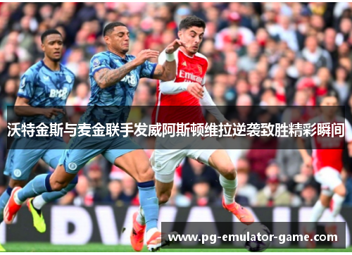 沃特金斯与麦金联手发威阿斯顿维拉逆袭致胜精彩瞬间 沃特金斯与麦金联手发威阿斯顿维拉逆袭致胜精彩瞬间