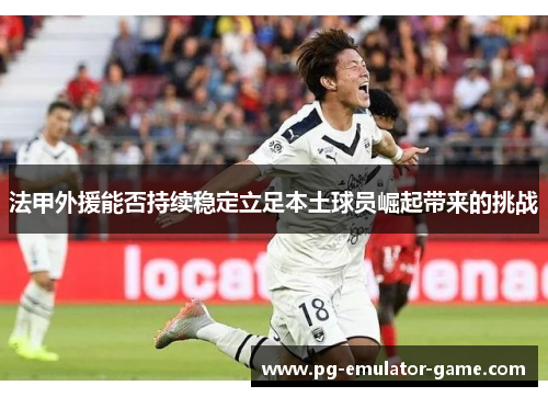 法甲外援能否持续稳定立足本土球员崛起带来的挑战 法甲外援能否持续稳定立足本土球员崛起带来的挑战