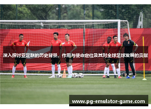 深入探讨亚足联的历史背景、作用与使命定位及其对全球足球发展的贡献 深入探讨亚足联的历史背景、作用与使命定位及其对全球足球发展的贡献
