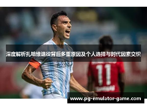 深度解析扎哈维退役背后多重原因及个人选择与时代因素交织 深度解析扎哈维退役背后多重原因及个人选择与时代因素交织