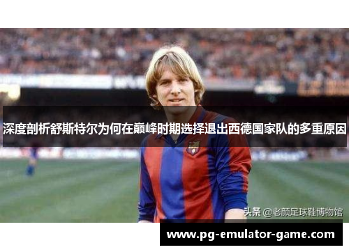 深度剖析舒斯特尔为何在巅峰时期选择退出西德国家队的多重原因 深度剖析舒斯特尔为何在巅峰时期选择退出西德国家队的多重原因