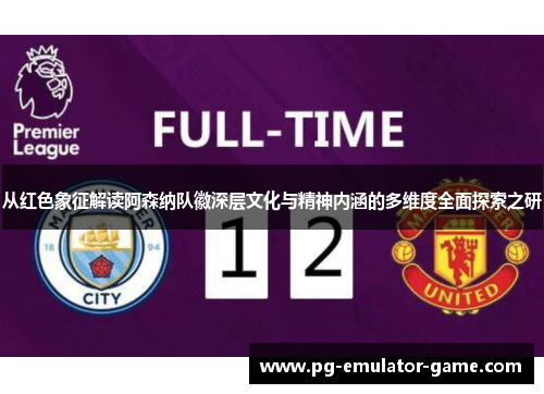 从红色象征解读阿森纳队徽深层文化与精神内涵的多维度全面探索之研