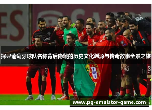 探寻葡萄牙球队名称背后隐藏的历史文化渊源与传奇故事全景之旅