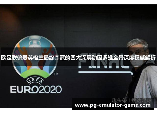 欧足联偏爱英格兰最终夺冠的四大深层动因多维全景深度权威解析 欧足联偏爱英格兰最终夺冠的四大深层动因多维全景深度权威解析