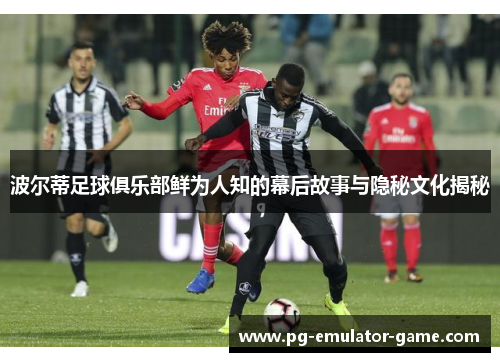 波尔蒂足球俱乐部鲜为人知的幕后故事与隐秘文化揭秘 波尔蒂足球俱乐部鲜为人知的幕后故事与隐秘文化揭秘