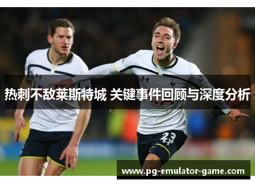 热刺不敌莱斯特城 关键事件回顾与深度分析 热刺不敌莱斯特城 关键事件回顾与深度分析