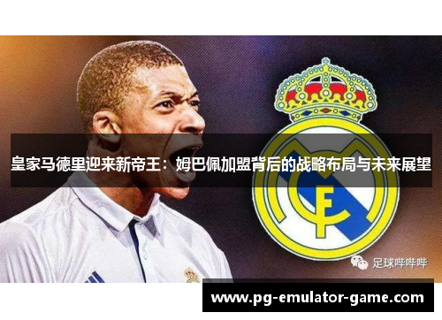 皇家马德里迎来新帝王:姆巴佩加盟背后的战略布局与未来展望 皇家马德里迎来新帝王:姆巴佩加盟背后的战略布局与未来展望