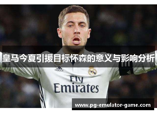 皇马今夏引援目标怀森的意义与影响分析