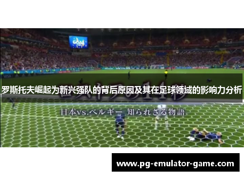 罗斯托夫崛起为新兴强队的背后原因及其在足球领域的影响力分析 罗斯托夫崛起为新兴强队的背后原因及其在足球领域的影响力分析