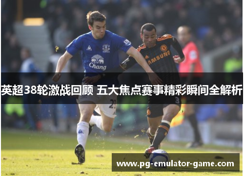 英超38轮激战回顾 五大焦点赛事精彩瞬间全解析