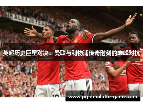 英超历史巨星对决:曼联与利物浦传奇时刻的巅峰对抗 英超历史巨星对决:曼联与利物浦传奇时刻的巅峰对抗