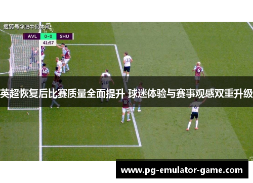 英超恢复后比赛质量全面提升 球迷体验与赛事观感双重升级 英超恢复后比赛质量全面提升 球迷体验与赛事观感双重升级
