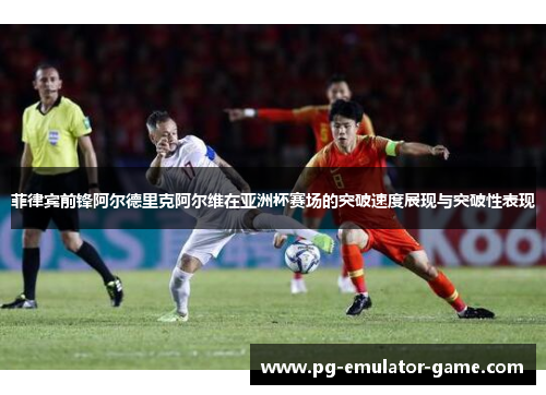 菲律宾前锋阿尔德里克阿尔维在亚洲杯赛场的突破速度展现与突破性表现 菲律宾前锋阿尔德里克阿尔维在亚洲杯赛场的突破速度展现与突破性表现
