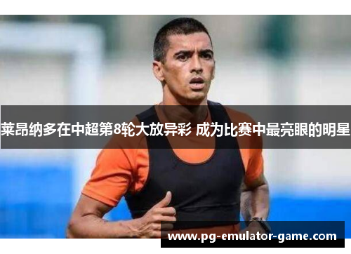 莱昂纳多在中超第8轮大放异彩 成为比赛中最亮眼的明星