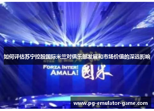 如何评估苏宁控股国际米兰对俱乐部发展和市场价值的深远影响 如何评估苏宁控股国际米兰对俱乐部发展和市场价值的深远影响