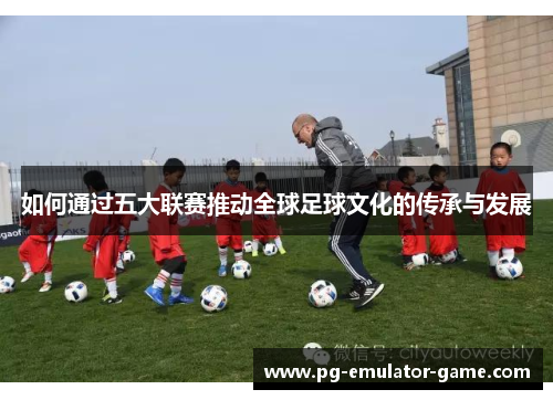 如何通过五大联赛推动全球足球文化的传承与发展 如何通过五大联赛推动全球足球文化的传承与发展