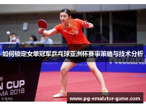 如何锁定女单冠军乒乓球亚洲杯赛事策略与技术分析 如何锁定女单冠军乒乓球亚洲杯赛事策略与技术分析
