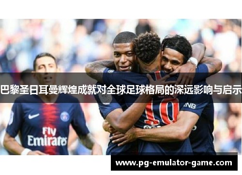 巴黎圣日耳曼辉煌成就对全球足球格局的深远影响与启示