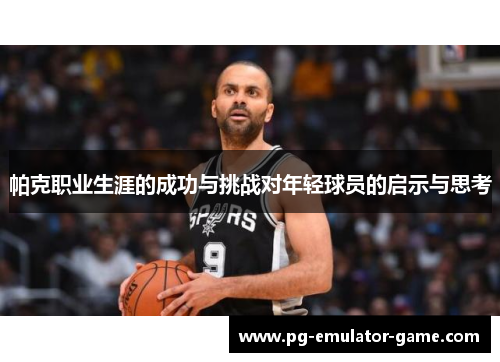 帕克职业生涯的成功与挑战对年轻球员的启示与思考