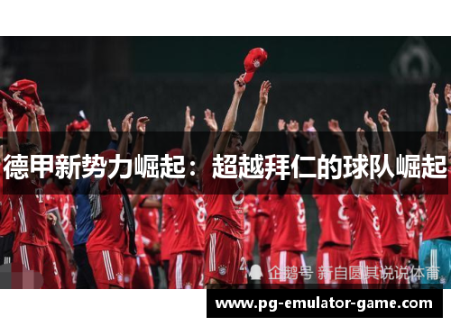 德甲新势力崛起：超越拜仁的球队崛起