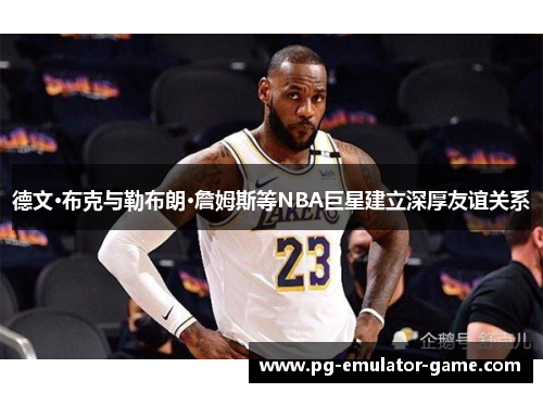 德文·布克与勒布朗·詹姆斯等NBA巨星建立深厚友谊关系