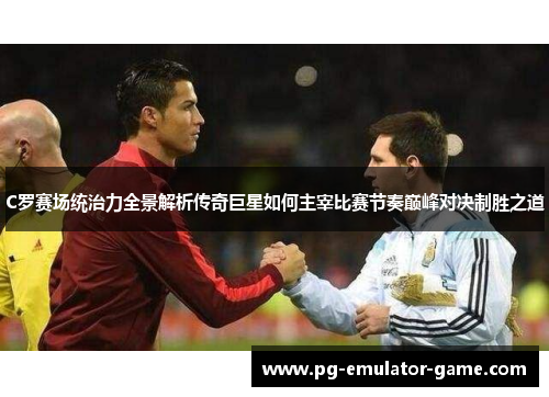 C罗赛场统治力全景解析传奇巨星如何主宰比赛节奏巅峰对决制胜之道