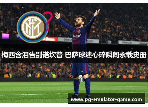 梅西含泪告别诺坎普 巴萨球迷心碎瞬间永载史册