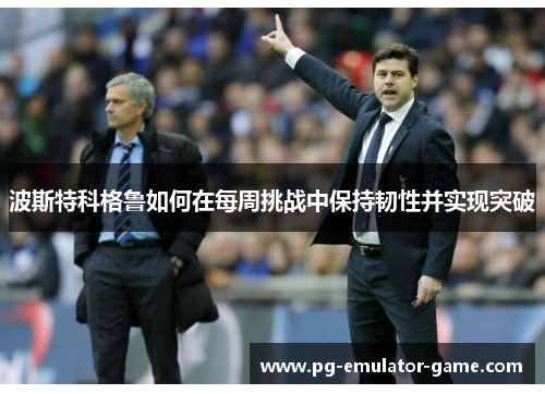 波斯特科格鲁如何在每周挑战中保持韧性并实现突破