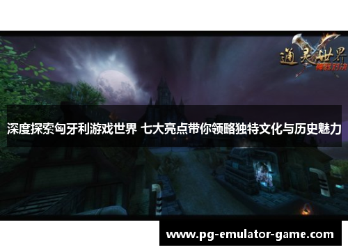 深度探索匈牙利游戏世界 七大亮点带你领略独特文化与历史魅力